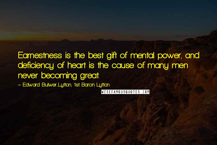 Edward Bulwer-Lytton, 1st Baron Lytton Quotes: Earnestness is the best gift of mental power, and deficiency of heart is the cause of many men never becoming great.