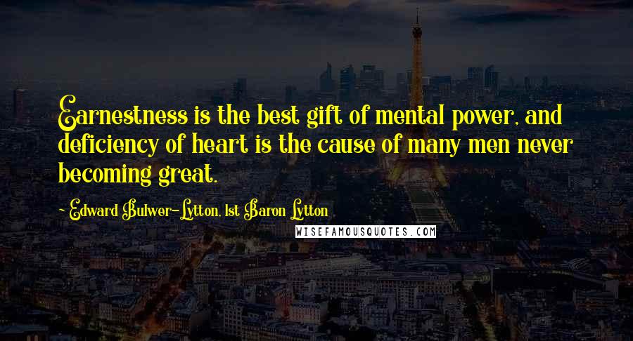 Edward Bulwer-Lytton, 1st Baron Lytton Quotes: Earnestness is the best gift of mental power, and deficiency of heart is the cause of many men never becoming great.