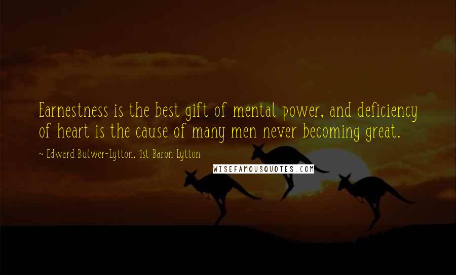 Edward Bulwer-Lytton, 1st Baron Lytton Quotes: Earnestness is the best gift of mental power, and deficiency of heart is the cause of many men never becoming great.