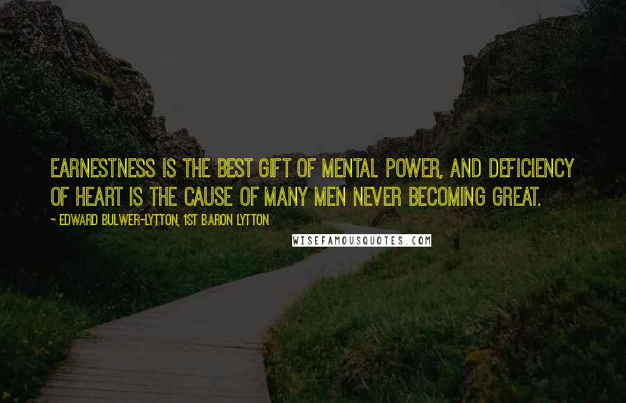 Edward Bulwer-Lytton, 1st Baron Lytton Quotes: Earnestness is the best gift of mental power, and deficiency of heart is the cause of many men never becoming great.