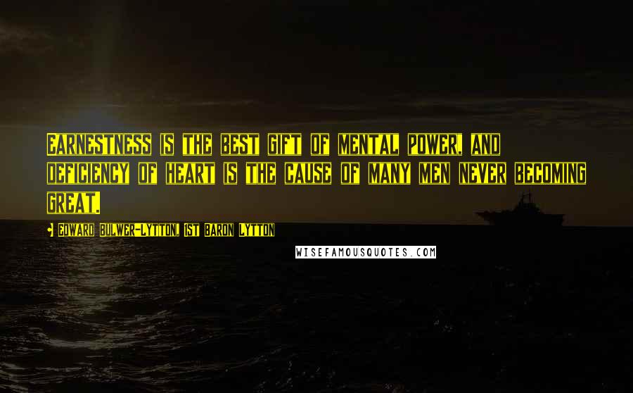 Edward Bulwer-Lytton, 1st Baron Lytton Quotes: Earnestness is the best gift of mental power, and deficiency of heart is the cause of many men never becoming great.