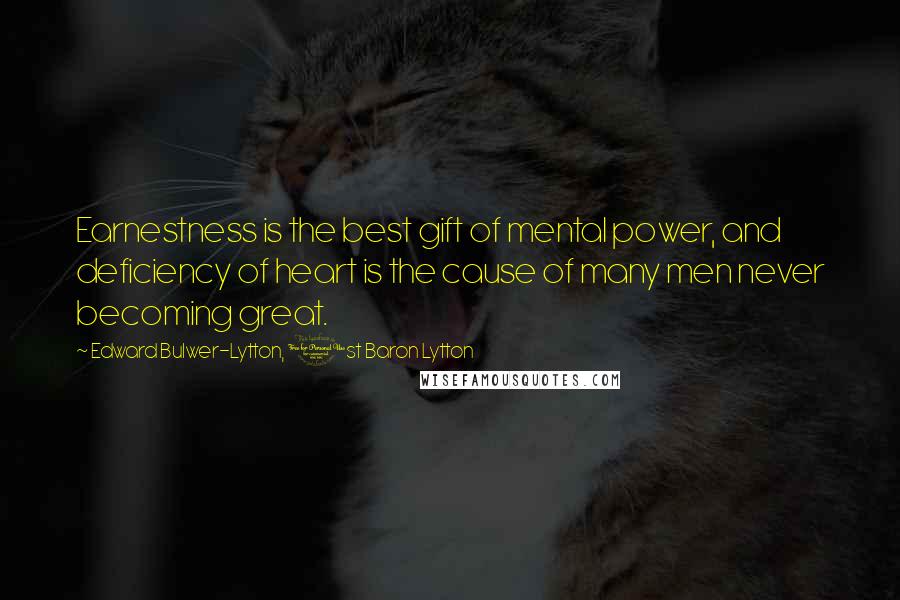 Edward Bulwer-Lytton, 1st Baron Lytton Quotes: Earnestness is the best gift of mental power, and deficiency of heart is the cause of many men never becoming great.