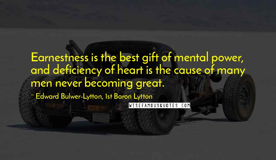 Edward Bulwer-Lytton, 1st Baron Lytton Quotes: Earnestness is the best gift of mental power, and deficiency of heart is the cause of many men never becoming great.