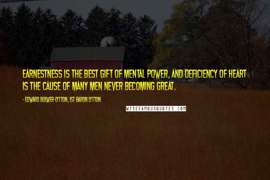 Edward Bulwer-Lytton, 1st Baron Lytton Quotes: Earnestness is the best gift of mental power, and deficiency of heart is the cause of many men never becoming great.