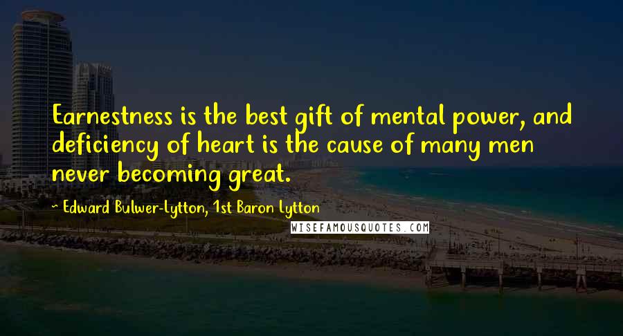 Edward Bulwer-Lytton, 1st Baron Lytton Quotes: Earnestness is the best gift of mental power, and deficiency of heart is the cause of many men never becoming great.