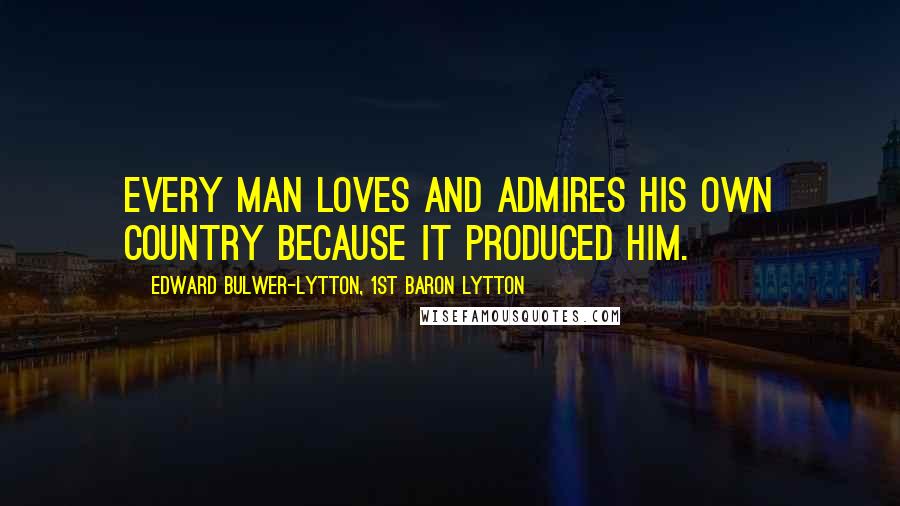 Edward Bulwer-Lytton, 1st Baron Lytton Quotes: Every man loves and admires his own country because it produced him.