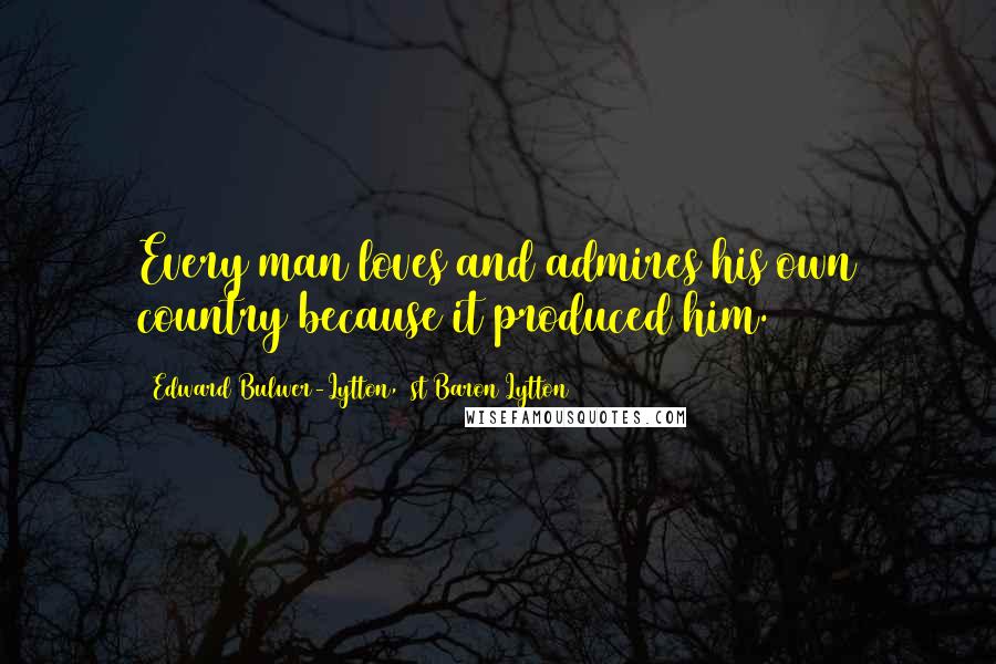 Edward Bulwer-Lytton, 1st Baron Lytton Quotes: Every man loves and admires his own country because it produced him.