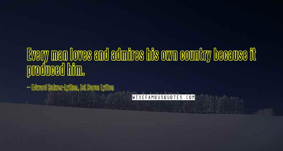 Edward Bulwer-Lytton, 1st Baron Lytton Quotes: Every man loves and admires his own country because it produced him.