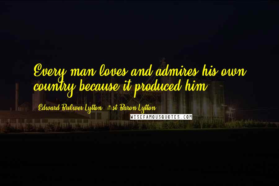 Edward Bulwer-Lytton, 1st Baron Lytton Quotes: Every man loves and admires his own country because it produced him.