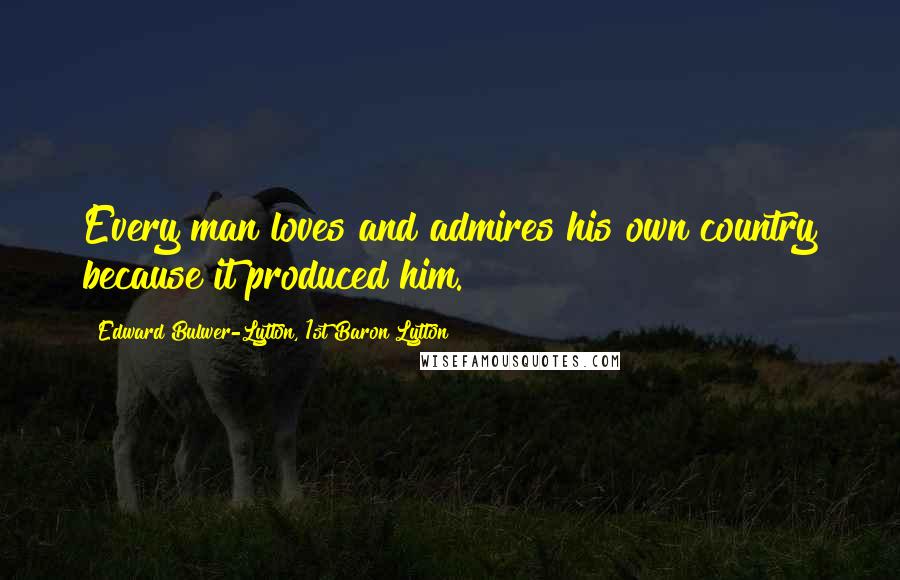 Edward Bulwer-Lytton, 1st Baron Lytton Quotes: Every man loves and admires his own country because it produced him.