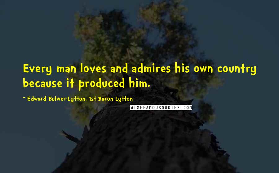 Edward Bulwer-Lytton, 1st Baron Lytton Quotes: Every man loves and admires his own country because it produced him.