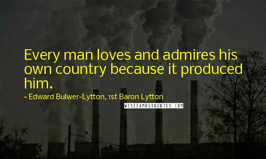 Edward Bulwer-Lytton, 1st Baron Lytton Quotes: Every man loves and admires his own country because it produced him.