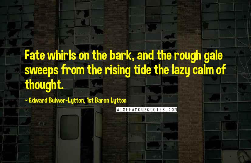 Edward Bulwer-Lytton, 1st Baron Lytton Quotes: Fate whirls on the bark, and the rough gale sweeps from the rising tide the lazy calm of thought.