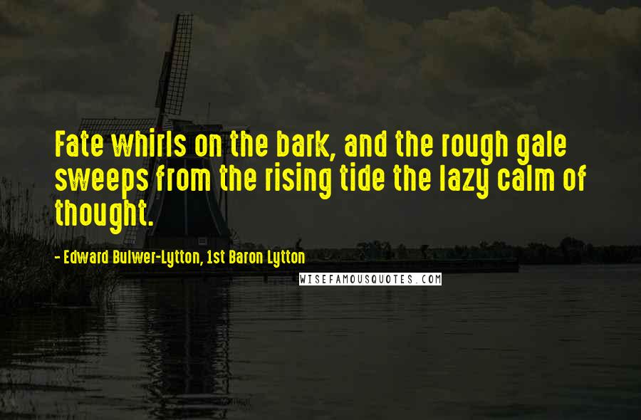 Edward Bulwer-Lytton, 1st Baron Lytton Quotes: Fate whirls on the bark, and the rough gale sweeps from the rising tide the lazy calm of thought.