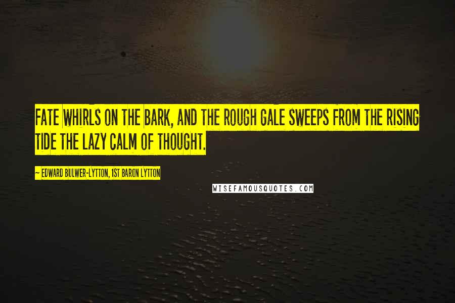 Edward Bulwer-Lytton, 1st Baron Lytton Quotes: Fate whirls on the bark, and the rough gale sweeps from the rising tide the lazy calm of thought.