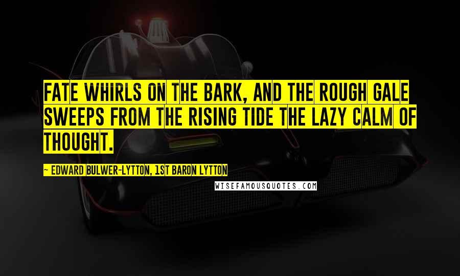 Edward Bulwer-Lytton, 1st Baron Lytton Quotes: Fate whirls on the bark, and the rough gale sweeps from the rising tide the lazy calm of thought.