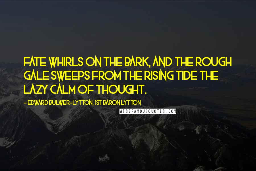 Edward Bulwer-Lytton, 1st Baron Lytton Quotes: Fate whirls on the bark, and the rough gale sweeps from the rising tide the lazy calm of thought.