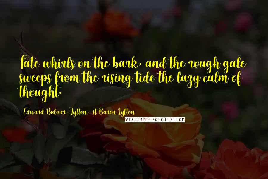 Edward Bulwer-Lytton, 1st Baron Lytton Quotes: Fate whirls on the bark, and the rough gale sweeps from the rising tide the lazy calm of thought.