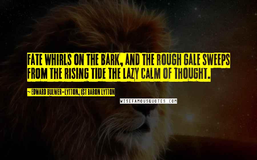 Edward Bulwer-Lytton, 1st Baron Lytton Quotes: Fate whirls on the bark, and the rough gale sweeps from the rising tide the lazy calm of thought.