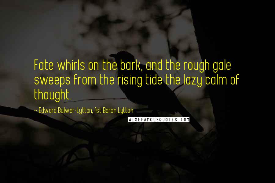 Edward Bulwer-Lytton, 1st Baron Lytton Quotes: Fate whirls on the bark, and the rough gale sweeps from the rising tide the lazy calm of thought.