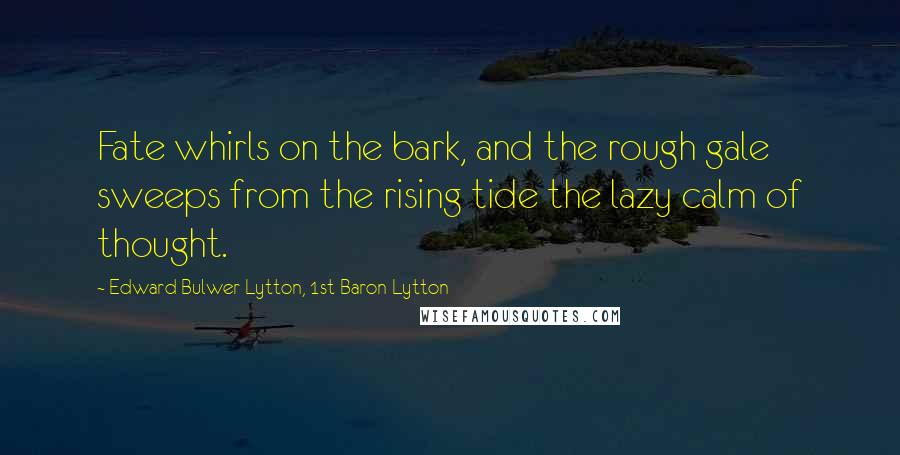 Edward Bulwer-Lytton, 1st Baron Lytton Quotes: Fate whirls on the bark, and the rough gale sweeps from the rising tide the lazy calm of thought.
