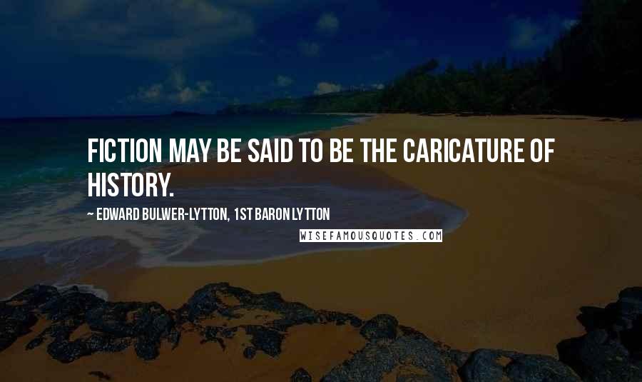 Edward Bulwer-Lytton, 1st Baron Lytton Quotes: Fiction may be said to be the caricature of history.