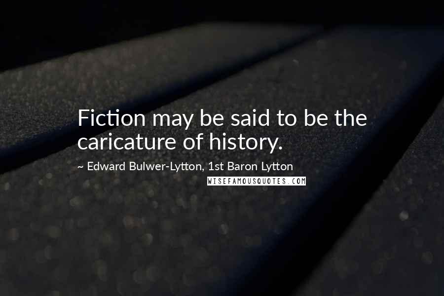 Edward Bulwer-Lytton, 1st Baron Lytton Quotes: Fiction may be said to be the caricature of history.