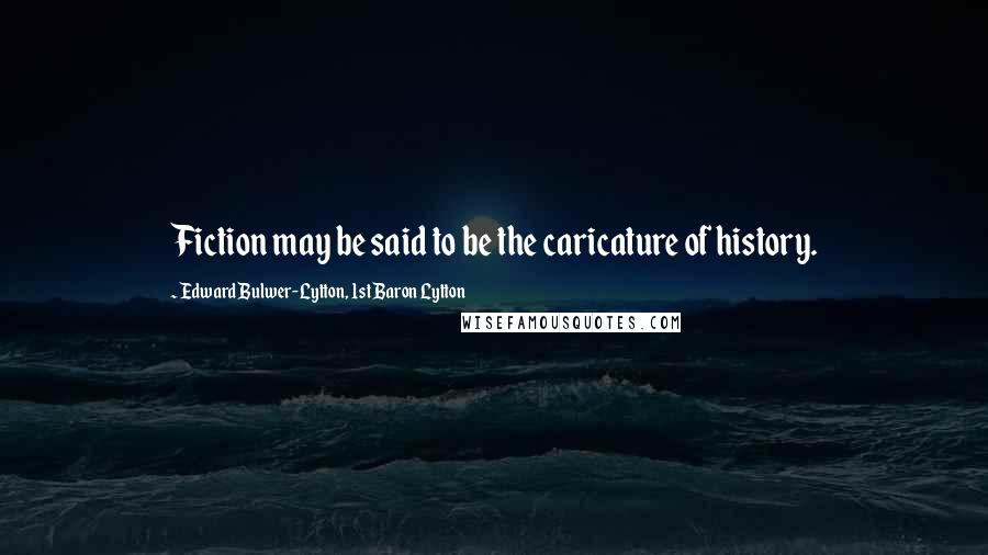 Edward Bulwer-Lytton, 1st Baron Lytton Quotes: Fiction may be said to be the caricature of history.