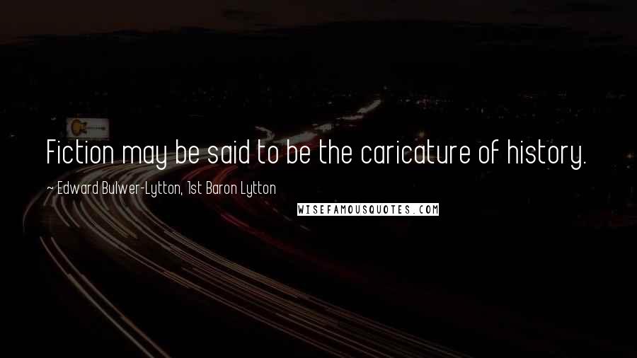 Edward Bulwer-Lytton, 1st Baron Lytton Quotes: Fiction may be said to be the caricature of history.