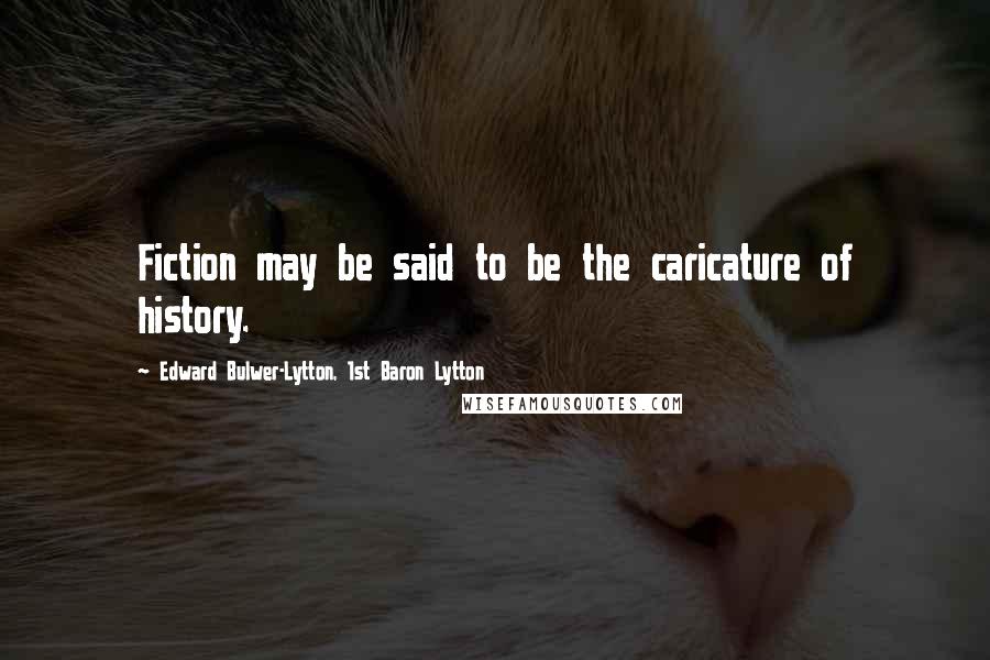 Edward Bulwer-Lytton, 1st Baron Lytton Quotes: Fiction may be said to be the caricature of history.