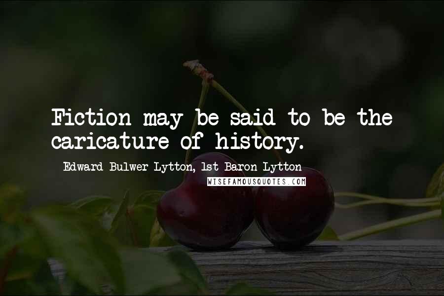 Edward Bulwer-Lytton, 1st Baron Lytton Quotes: Fiction may be said to be the caricature of history.
