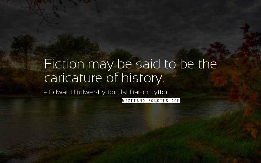 Edward Bulwer-Lytton, 1st Baron Lytton Quotes: Fiction may be said to be the caricature of history.