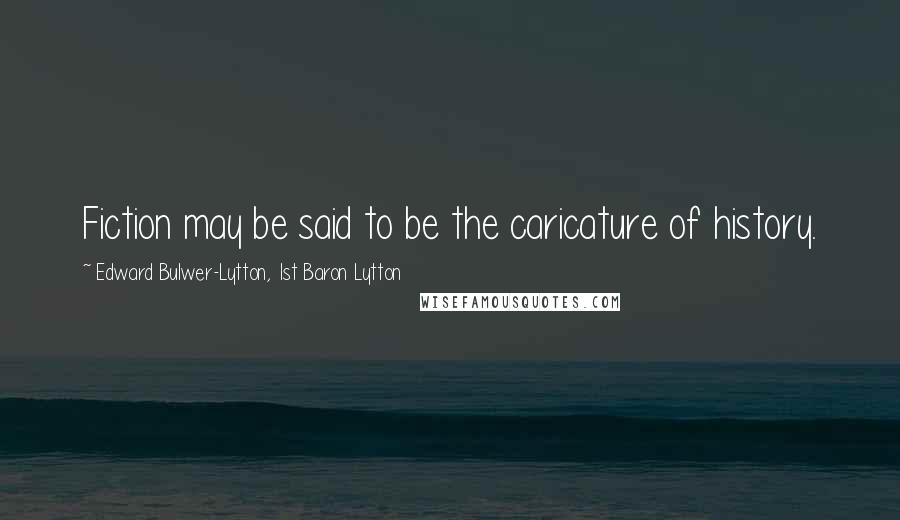 Edward Bulwer-Lytton, 1st Baron Lytton Quotes: Fiction may be said to be the caricature of history.