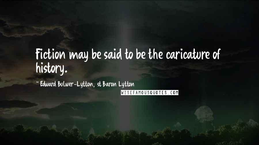 Edward Bulwer-Lytton, 1st Baron Lytton Quotes: Fiction may be said to be the caricature of history.