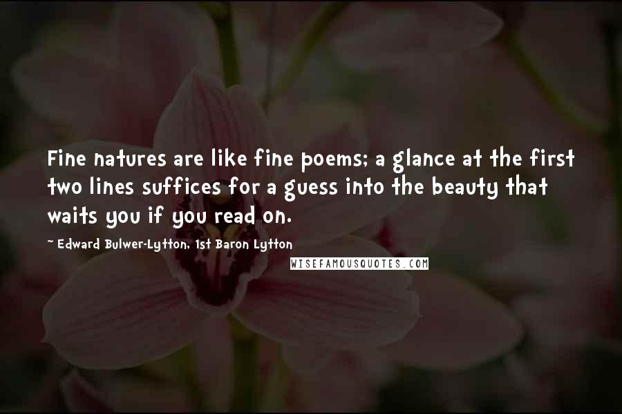 Edward Bulwer-Lytton, 1st Baron Lytton Quotes: Fine natures are like fine poems; a glance at the first two lines suffices for a guess into the beauty that waits you if you read on.