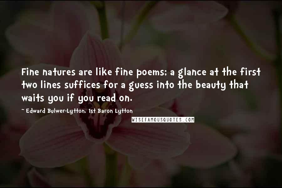 Edward Bulwer-Lytton, 1st Baron Lytton Quotes: Fine natures are like fine poems; a glance at the first two lines suffices for a guess into the beauty that waits you if you read on.