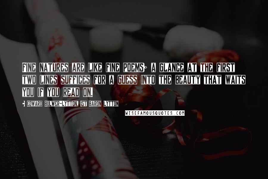 Edward Bulwer-Lytton, 1st Baron Lytton Quotes: Fine natures are like fine poems; a glance at the first two lines suffices for a guess into the beauty that waits you if you read on.