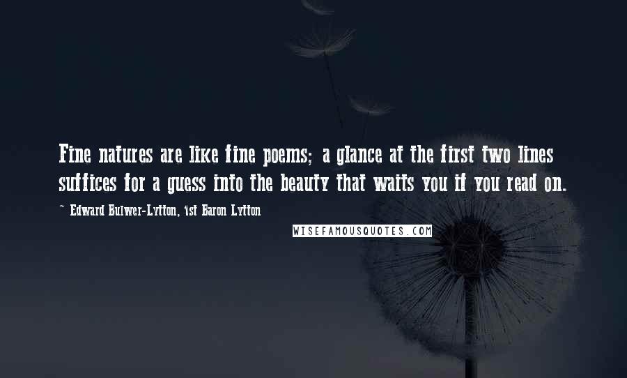 Edward Bulwer-Lytton, 1st Baron Lytton Quotes: Fine natures are like fine poems; a glance at the first two lines suffices for a guess into the beauty that waits you if you read on.