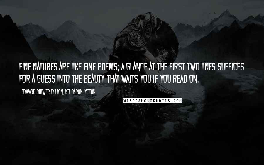 Edward Bulwer-Lytton, 1st Baron Lytton Quotes: Fine natures are like fine poems; a glance at the first two lines suffices for a guess into the beauty that waits you if you read on.
