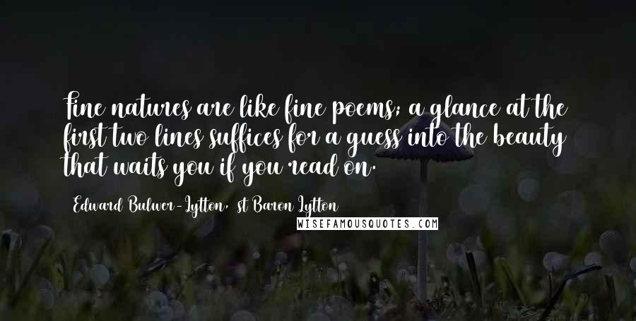 Edward Bulwer-Lytton, 1st Baron Lytton Quotes: Fine natures are like fine poems; a glance at the first two lines suffices for a guess into the beauty that waits you if you read on.