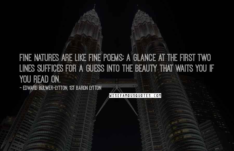 Edward Bulwer-Lytton, 1st Baron Lytton Quotes: Fine natures are like fine poems; a glance at the first two lines suffices for a guess into the beauty that waits you if you read on.