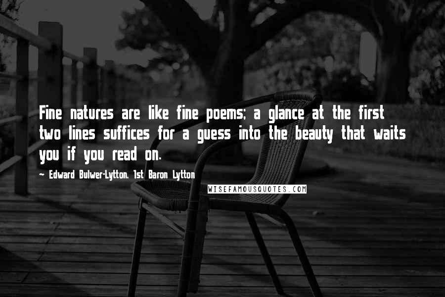 Edward Bulwer-Lytton, 1st Baron Lytton Quotes: Fine natures are like fine poems; a glance at the first two lines suffices for a guess into the beauty that waits you if you read on.