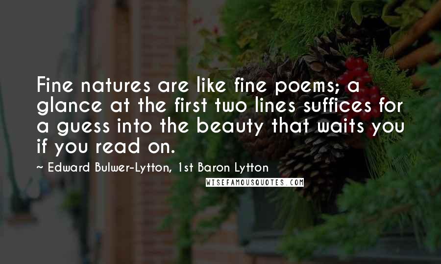 Edward Bulwer-Lytton, 1st Baron Lytton Quotes: Fine natures are like fine poems; a glance at the first two lines suffices for a guess into the beauty that waits you if you read on.