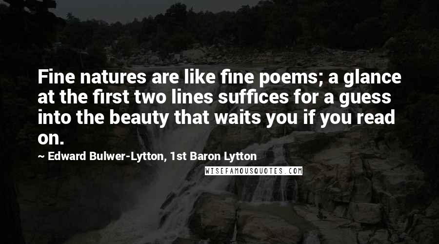 Edward Bulwer-Lytton, 1st Baron Lytton Quotes: Fine natures are like fine poems; a glance at the first two lines suffices for a guess into the beauty that waits you if you read on.