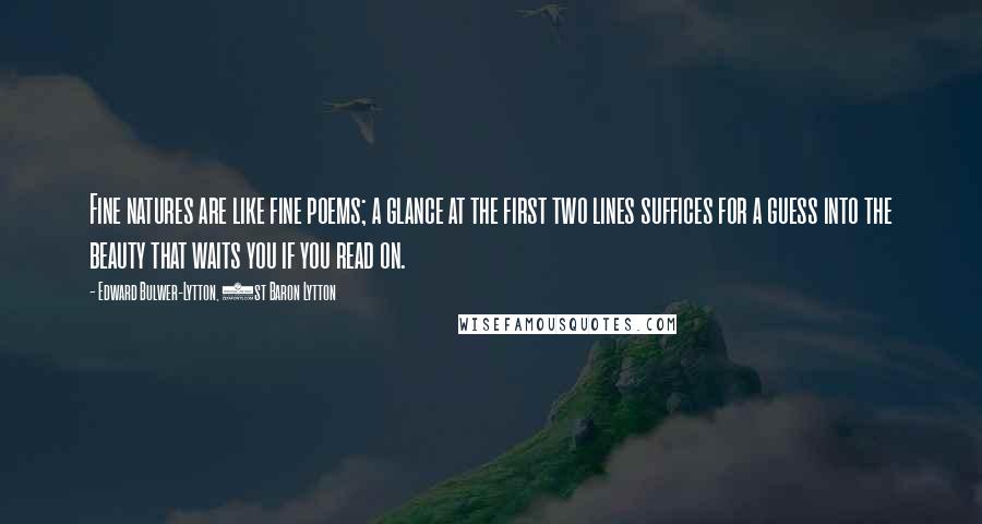 Edward Bulwer-Lytton, 1st Baron Lytton Quotes: Fine natures are like fine poems; a glance at the first two lines suffices for a guess into the beauty that waits you if you read on.