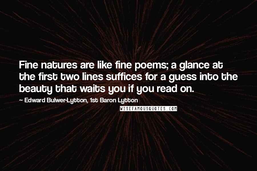 Edward Bulwer-Lytton, 1st Baron Lytton Quotes: Fine natures are like fine poems; a glance at the first two lines suffices for a guess into the beauty that waits you if you read on.