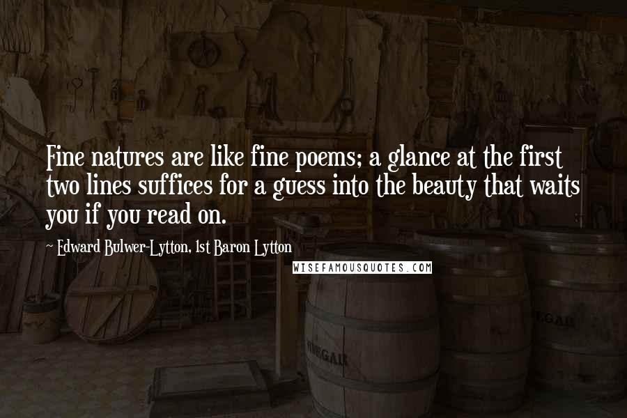 Edward Bulwer-Lytton, 1st Baron Lytton Quotes: Fine natures are like fine poems; a glance at the first two lines suffices for a guess into the beauty that waits you if you read on.