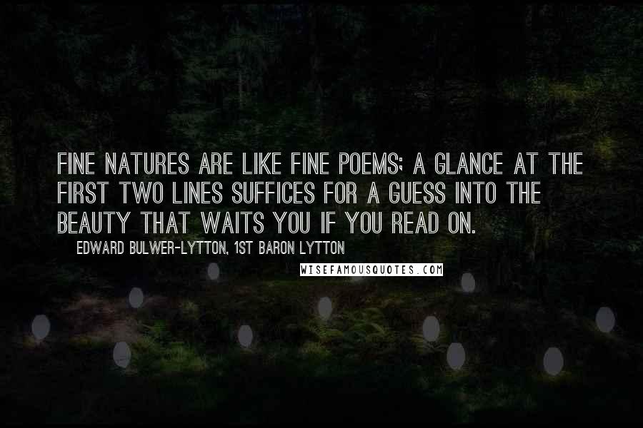 Edward Bulwer-Lytton, 1st Baron Lytton Quotes: Fine natures are like fine poems; a glance at the first two lines suffices for a guess into the beauty that waits you if you read on.