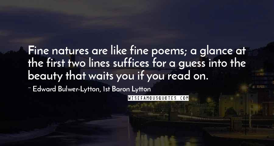 Edward Bulwer-Lytton, 1st Baron Lytton Quotes: Fine natures are like fine poems; a glance at the first two lines suffices for a guess into the beauty that waits you if you read on.