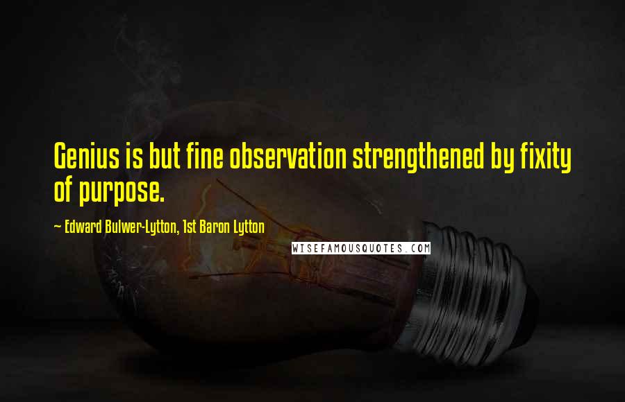 Edward Bulwer-Lytton, 1st Baron Lytton Quotes: Genius is but fine observation strengthened by fixity of purpose.